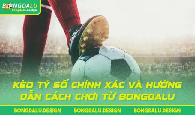 Kèo Tỷ Số Chính Xác Và Hướng Dẫn Cách Chơi Từ BONGDALU
